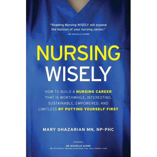 Nursing Wisely: How to Build a Nursing Career that is Worthwhile, Interesting, Sustainable, Empowered, and Limitless by Putting Yourself First