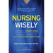 Nursing Wisely: How to Build a Nursing Career that is Worthwhile, Interesting, Sustainable, Empowered, and Limitless by Putting Yourself First