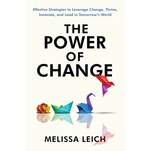The Power of Change: Effective Strategies to Leverage Change, Thrive, Innovate, and Lead in Tomorrow's World