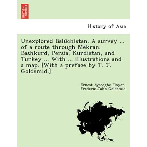 Unexplored Balūchistan. A survey ... of a route through Mekran, Bashkurd, Persia, Kurdistan, and Turkey ... With ... illustrations and a map. [W