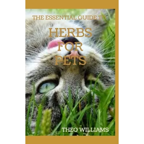 The Essential Guide to Herbs for Pets: Step By Step Guide To Growing, preparing And Using Herbs Successfully On Your Pets