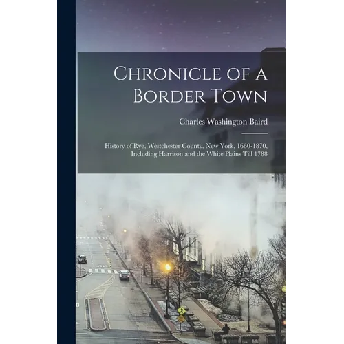 Chronicle of a Border Town: History of Rye, Westchester County, New York, 1660-1870, Including Harrison and the White Plains Till 1788