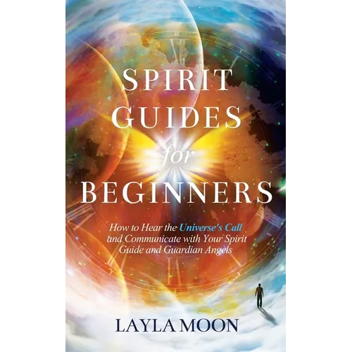 Spirit Guides for Beginners: How to Hear the Universe's Call and Communicate with Your Spirit Guide and Guardian Angels