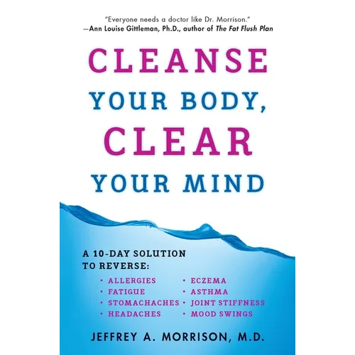 Cleanse Your Body, Clear Your Mind: A 10-Day Solution to Reverse Allergies, Fatigue, Stomaches, Headaches, Eczema, Asthma, Joint Stiffness, Mood Swing