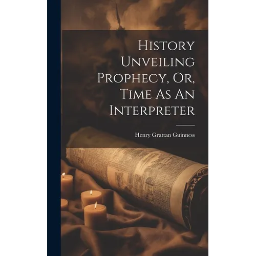 History Unveiling Prophecy, Or, Time As An Interpreter