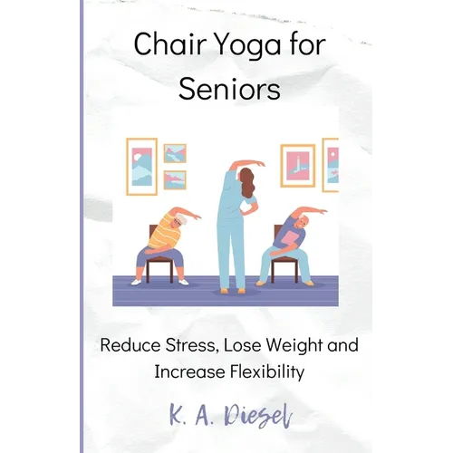 Chair Yoga for Seniors: Reduce Stress, Lose Weight and Increase Flexibility