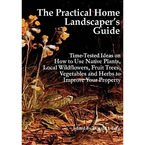 The Practical Home Landscaper's Guide: Time-Tested Ideas on How to Use Native Plants, Local Wildflowers, Fruit Trees, Vegetables and Herbs to Improve