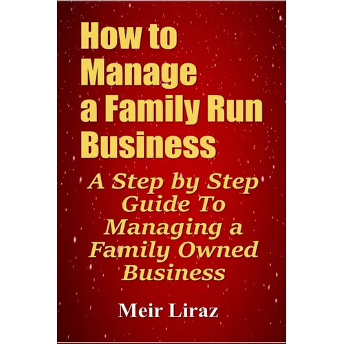 How to Manage a Family Run Business: A Step by Step Guide To Managing a Family Owned Business