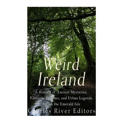 Weird Ireland: A History of Ancient Mysteries, Fantastic Folklore, and Urban Legends Across the Emerald Isle