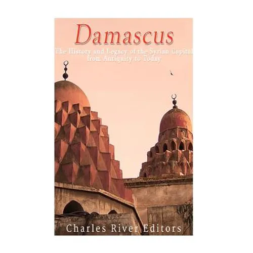 Damascus: The History and Legacy of the Syrian Capital from Antiquity to Today