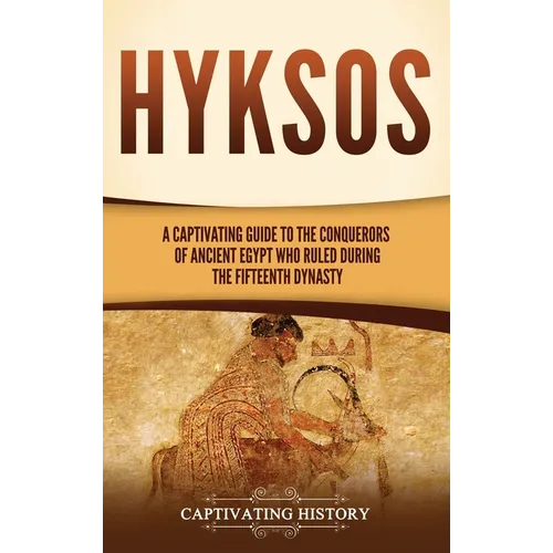 Hyksos: A Captivating Guide to the Conquerors of Ancient Egypt Who Ruled during the Fifteenth Dynasty