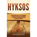 Hyksos: A Captivating Guide to the Conquerors of Ancient Egypt Who Ruled during the Fifteenth Dynasty