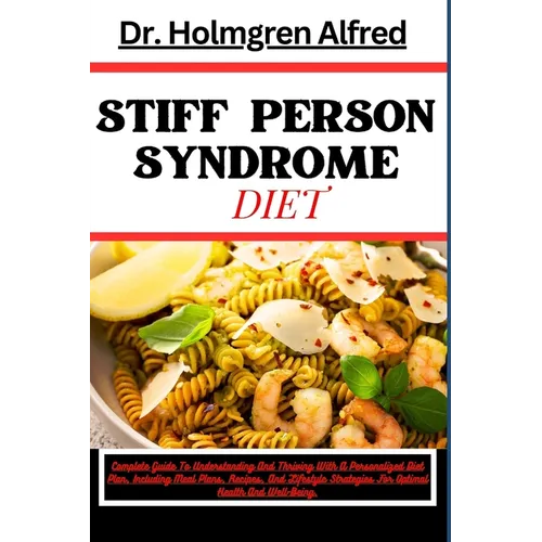 Stiff Person Syndrome Diet: Complete Guide To Understanding And Thriving With A Personalized Diet Plan, Including Meal Plans, Recipes, And Lifesty