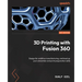 3D Printing with Fusion 360: Design for additive manufacturing, and level up your simulation and print preparation skills