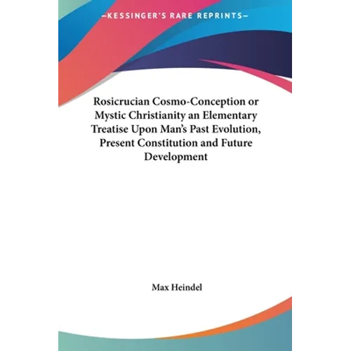 Rosicrucian Cosmo-Conception or Mystic Christianity an Elementary Treatise Upon Man's Past Evolution, Present Constitution and Future Development