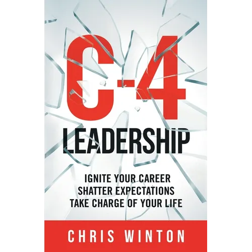 C-4 Leadership: Ignite Your Career. Shatter Expectations. Take Charge of Your Life.