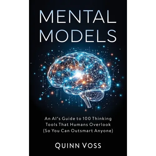 Mental Models: An AI's Guide to 100 Thinking Tools That Humans Overlook (So You Can Outsmart Anyone)