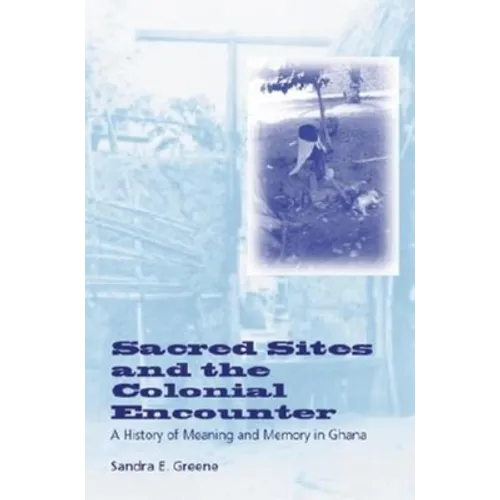 Sacred Sites and the Colonial Encounter: A History of Meaning and Memory in Ghana