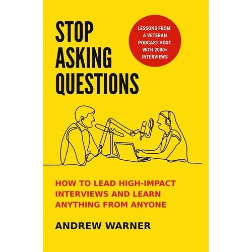 Stop Asking Questions: How to Lead High-Impact Interviews and Learn Anything from Anyone