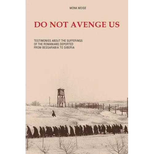 Do Not Avenge Us: Testimonies about the Suffering of the Romanians Deported from Bessarabia to Siberia