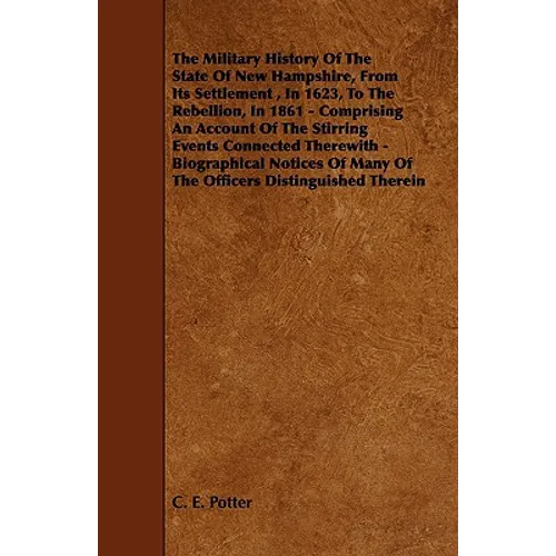 The Military History of the State of New Hampshire, from Its Settlement, in 1623, to the Rebellion, in 1861 - Comprising an Account of the Stirring Ev