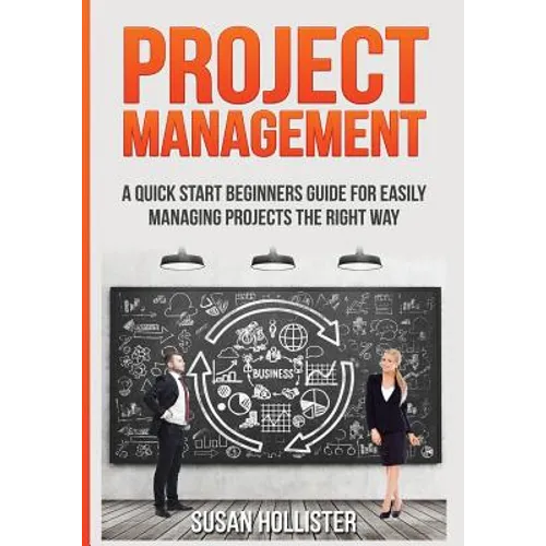 Project Management: A Quick Start Beginners Guide For Easily Managing Projects The Right Way