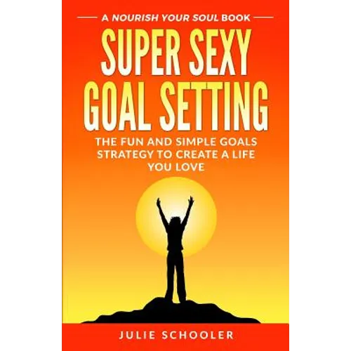 Super Sexy Goal Setting: The Fun and Simple Goals Strategy to Create a Life You Love