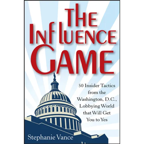 The Influence Game: 50 Insider Tactics from the Washington D.C. Lobbying World That Will Get You to Yes