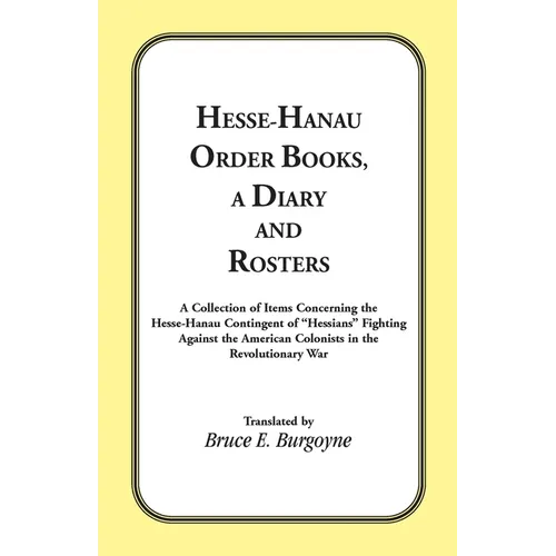 Hesse-Hanau Order Books, A Diary and Roster: A Collection of Items Concerning the Hesse-Hanau Contingent of "Hessians" Fighting Against the American C