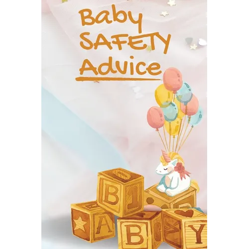 Baby Safety Advice Tips: Must Have Guide to Keeping Your Baby Safe/ Educates and Advises Parents on the Best Effective Methods for Keeping Their Child