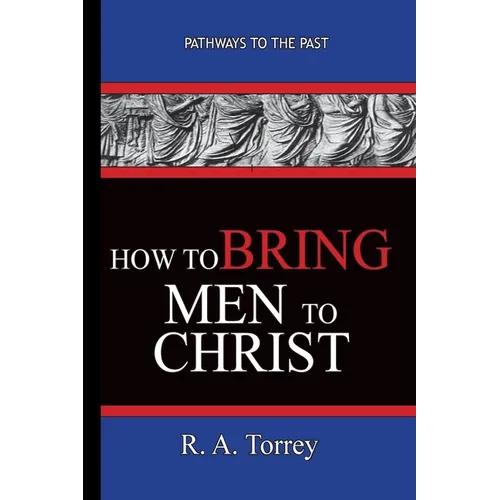 How To Bring Men To Christ - R. A. Torrey: Pathways To The Past