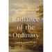 Radiance of the Ordinary: Essays on Life, Death, and the Sinews That Bind