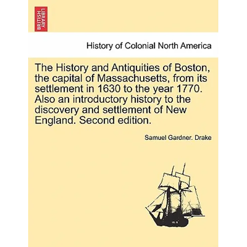 The History and Antiquities of Boston, the capital of Massachusetts, from its settlement in 1630 to the year 1770. Also an introductory history to the