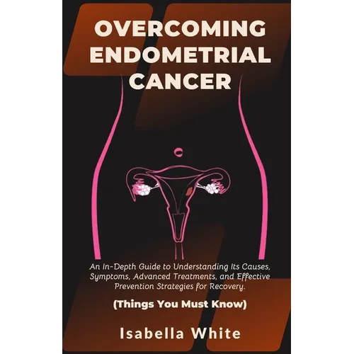 Overcoming Endometrial Cancer: An In-Depth Guide to Understanding Its Causes, Symptoms, Advanced Treatments, and Effective Prevention Strategies for