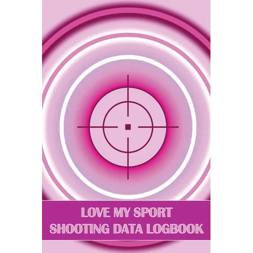 Love My Sport Shooting Data Logbook: Sport Shooting Log For Beginners & Professionals Perfect Gift for Shooting Lovers