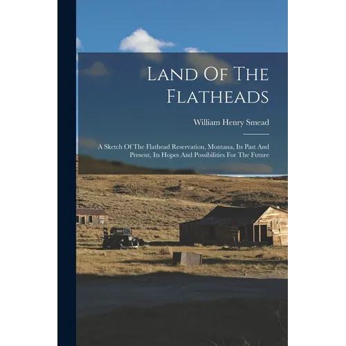 Land Of The Flatheads: A Sketch Of The Flathead Reservation, Montana, Its Past And Present, Its Hopes And Possibilities For The Future