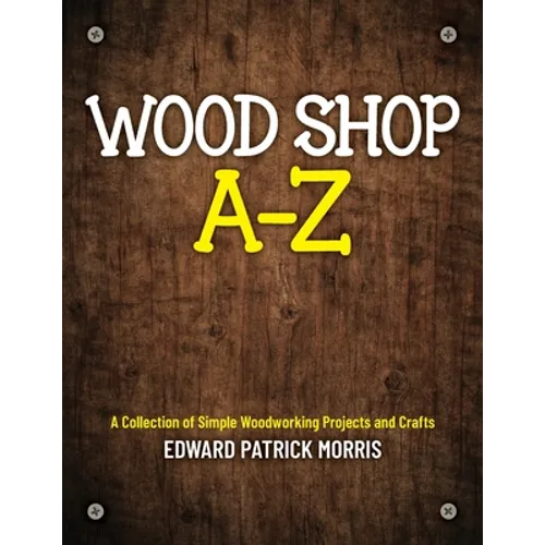 Wood Shop A - Z: A collection of simple woodworking projects and crafts