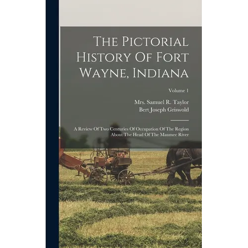 The Pictorial History Of Fort Wayne, Indiana: A Review Of Two Centuries Of Occupation Of The Region About The Head Of The Maumee River; Volume 1