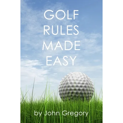 Golf Rules Made Easy: A Practical Guide to the Rules Most Frequently Encountered on the Golf Course