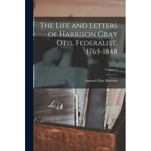 The Life and Letters of Harrison Gray Otis, Federalist, 1765-1848; Volume 2
