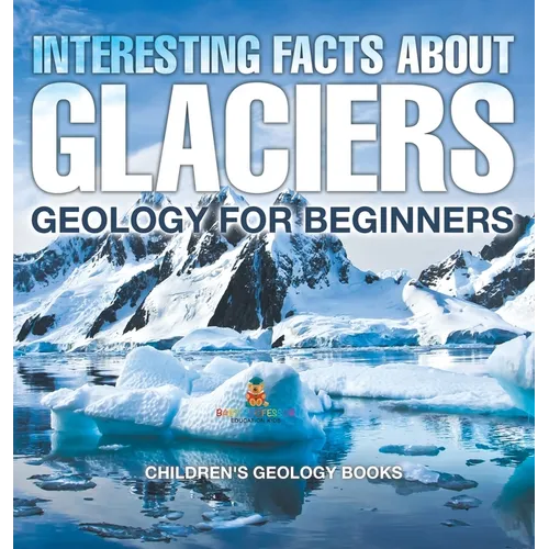 Interesting Facts About Glaciers - Geology for Beginners Children's Geology Books