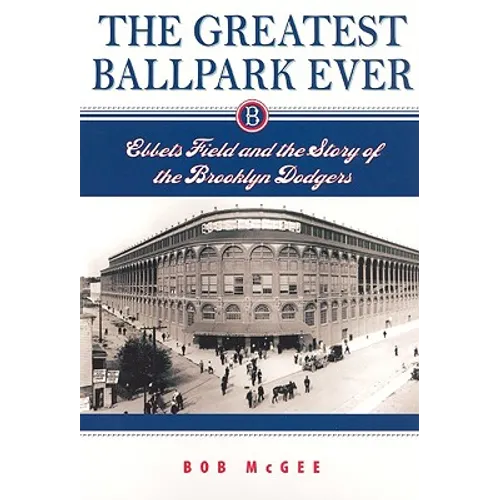 The Greatest Ballpark Ever: Ebbets Field and the Story of the Brooklyn Dodgers