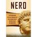 Nero: A Captivating Guide to the Last Emperor of the Julio-Claudian Dynasty and How He Ruled the Roman Empire