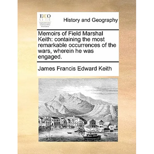 Memoirs of Field Marshal Keith: Containing the Most Remarkable Occurrences of the Wars, Wherein He Was Engaged.