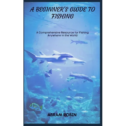 A Beginner's Guide to Fishing: A Comprehensive Resource for Fishing Anywhere in the World