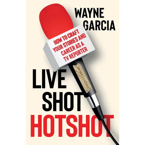 Live Shot Hotshot: How to Craft Your Stories and Career as a TV Reporter