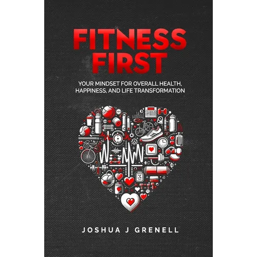 Fitness First: Your Mindset For Overall Health, Happiness, And Life Transformation