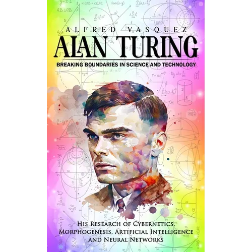 Alan Turing: Breaking Boundaries in Science and Technology (His Research of Cybernetics, Morphogenesis, Artificial Intelligence and Neural Networks)