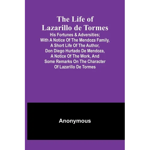 The Life of Lazarillo de Tormes: His Fortunes & Adversities; with a Notice of the Mendoza Family, a Short Life of the Author, Don Diego Hurtado De Men
