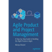 Agile Product and Project Management: A Step-By-Step Guide to Building the Right Products Right